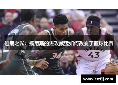 雄鹿之光：扬尼斯的进攻威猛如何改变了篮球比赛