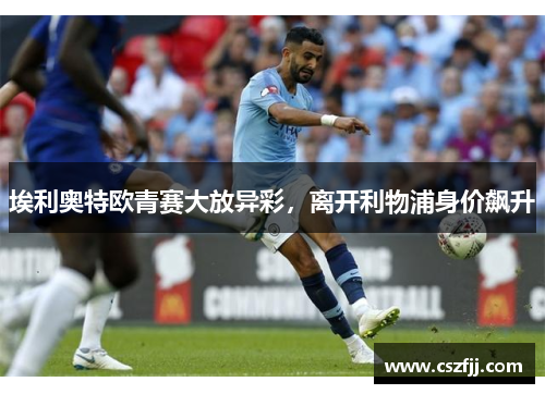埃利奥特欧青赛大放异彩，离开利物浦身价飙升